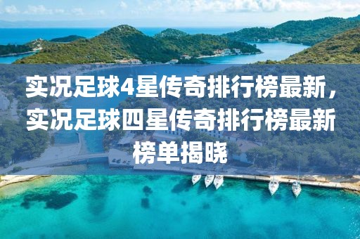 實(shí)況足球4星傳奇排行榜最新，實(shí)況足球四星傳奇排行榜最新榜單揭曉
