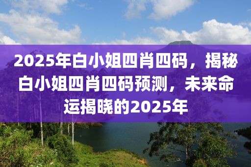 2025年白小姐四肖四碼，揭秘白小姐四肖四碼預(yù)測(cè)，未來(lái)命運(yùn)揭曉的2025年