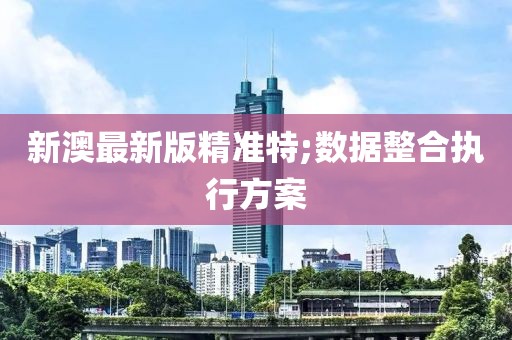 新澳最新版精準(zhǔn)特;數(shù)據(jù)整合執(zhí)行方案