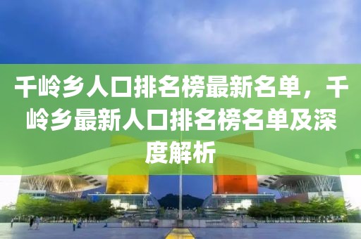千嶺鄉(xiāng)人口排名榜最新名單，千嶺鄉(xiāng)最新人口排名榜名單及深度解析