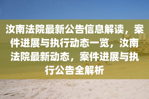 汝南法院最新公告信息解讀，案件進(jìn)展與執(zhí)行動(dòng)態(tài)一覽，汝南法院最新動(dòng)態(tài)，案件進(jìn)展與執(zhí)行公告全解析