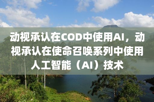 動(dòng)視承認(rèn)在COD中使用AI，動(dòng)視承認(rèn)在使命召喚系列中使用人工智能（AI）技術(shù)