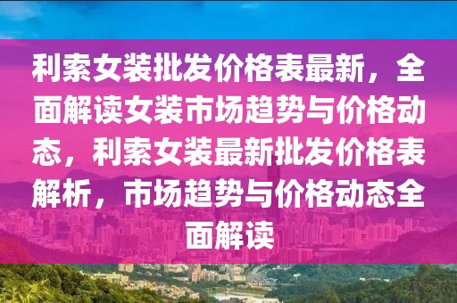 利索女裝批發(fā)價(jià)格表最新，全面解讀女裝市場(chǎng)趨勢(shì)與價(jià)格動(dòng)態(tài)，利索女裝最新批發(fā)價(jià)格表解析，市場(chǎng)趨勢(shì)與價(jià)格動(dòng)態(tài)全面解讀