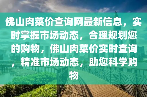 佛山肉菜價(jià)查詢網(wǎng)最新信息，實(shí)時(shí)掌握市場動(dòng)態(tài)，合理規(guī)劃您的購物，佛山肉菜價(jià)實(shí)時(shí)查詢，精準(zhǔn)市場動(dòng)態(tài)，助您科學(xué)購物