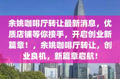 余姚咖啡廳轉(zhuǎn)讓最新消息，優(yōu)質(zhì)店鋪等你接手，開啟創(chuàng)業(yè)新篇章！，余姚咖啡廳轉(zhuǎn)讓，創(chuàng)業(yè)良機(jī)，新篇章啟航！