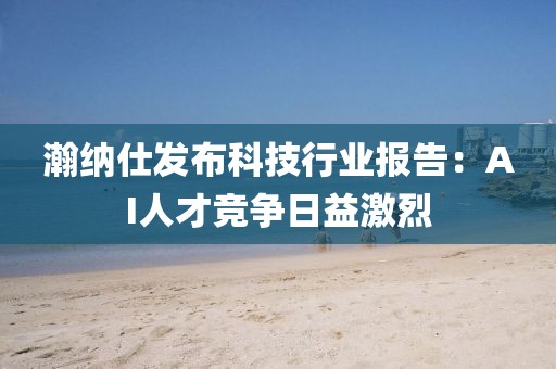 瀚納仕發(fā)布科技行業(yè)報(bào)告：AI人才競(jìng)爭(zhēng)日益激烈
