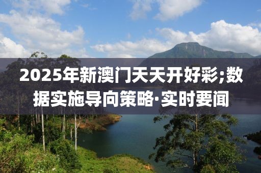 2025年新澳門天天開好彩;數(shù)據(jù)實(shí)施導(dǎo)向策略·實(shí)時要聞