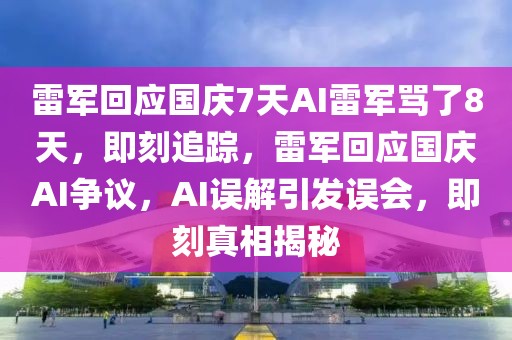 雷軍回應(yīng)國(guó)慶7天AI雷軍罵了8天，即刻追蹤，雷軍回應(yīng)國(guó)慶AI爭(zhēng)議，AI誤解引發(fā)誤會(huì)，即刻真相揭秘