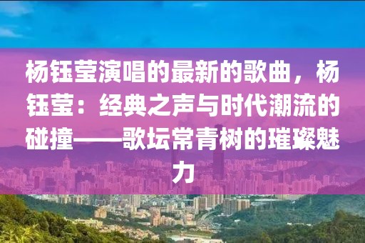 楊鈺瑩演唱的最新的歌曲，楊鈺瑩：經(jīng)典之聲與時(shí)代潮流的碰撞——歌壇常青樹(shù)的璀璨魅力