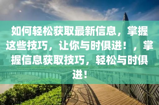 如何輕松獲取最新信息，掌握這些技巧，讓你與時俱進！，掌握信息獲取技巧，輕松與時俱進！