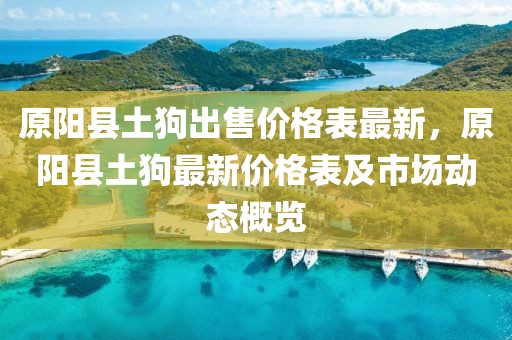 原陽縣土狗出售價(jià)格表最新，原陽縣土狗最新價(jià)格表及市場(chǎng)動(dòng)態(tài)概覽