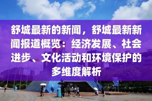 舒城最新的新聞，舒城最新新聞報(bào)道概覽：經(jīng)濟(jì)發(fā)展、社會(huì)進(jìn)步、文化活動(dòng)和環(huán)境保護(hù)的多維度解析