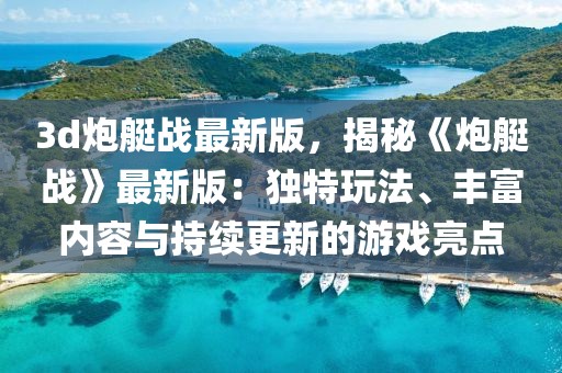 3d炮艇戰(zhàn)最新版，揭秘《炮艇戰(zhàn)》最新版：獨特玩法、豐富內(nèi)容與持續(xù)更新的游戲亮點