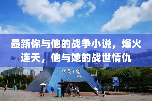 最新你與他的戰(zhàn)爭小說，烽火連天，他與她的戰(zhàn)世情仇