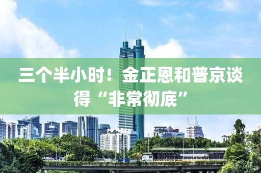三個(gè)半小時(shí)！金正恩和普京談得“非常徹底”