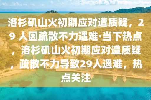 洛杉磯山火初期應(yīng)對遭質(zhì)疑，29 人因疏散不力遇難·當(dāng)下熱點(diǎn)，洛杉磯山火初期應(yīng)對遭質(zhì)疑，疏散不力導(dǎo)致29人遇難，熱點(diǎn)關(guān)注