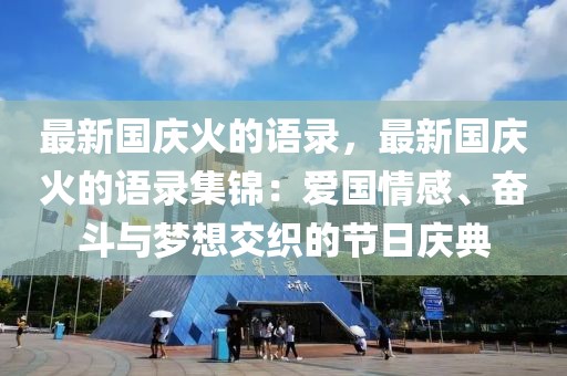 最新國慶火的語錄，最新國慶火的語錄集錦：愛國情感、奮斗與夢想交織的節(jié)日慶典