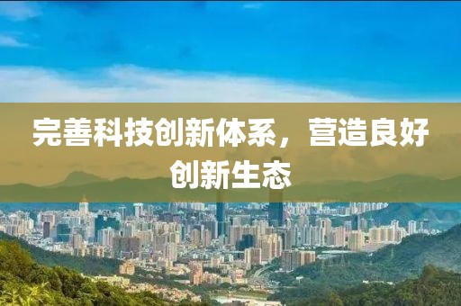 完善科技創(chuàng)新體系，營造良好創(chuàng)新生態(tài)