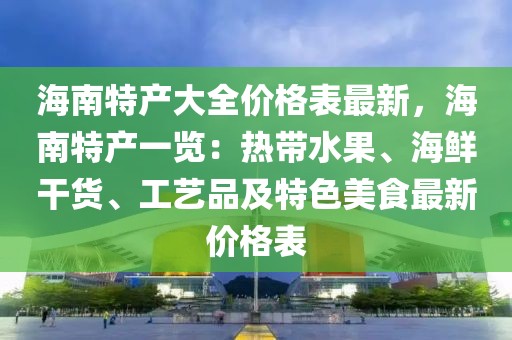 海南特產(chǎn)大全價格表最新，海南特產(chǎn)一覽：熱帶水果、海鮮干貨、工藝品及特色美食最新價格表
