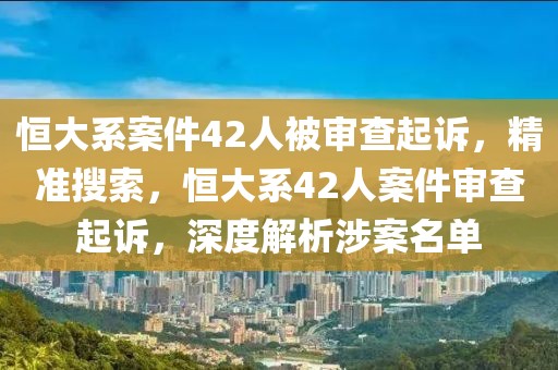 恒大系案件42人被審查起訴，精準(zhǔn)搜索，恒大系42人案件審查起訴，深度解析涉案名單