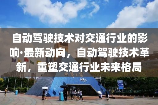 自動駕駛技術對交通行業(yè)的影響·最新動向，自動駕駛技術革新，重塑交通行業(yè)未來格局