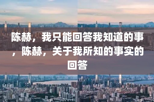 陳赫，我只能回答我知道的事，陳赫，關(guān)于我所知的事實(shí)的回答