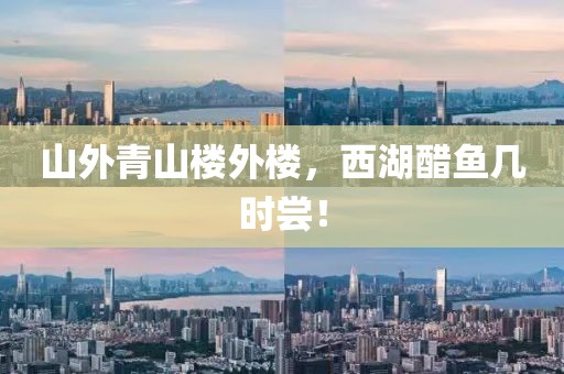 山外青山樓外樓，西湖醋魚幾時嘗！