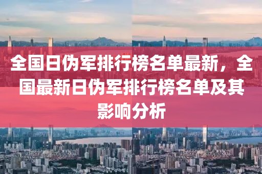 全國(guó)日偽軍排行榜名單最新，全國(guó)最新日偽軍排行榜名單及其影響分析