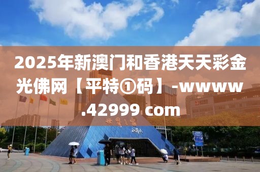 2025年新澳門和香港天天彩金光佛網(wǎng)【平特①碼】-wwww.42999 com