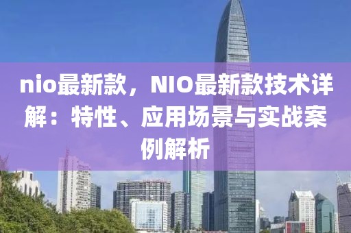 nio最新款，NIO最新款技術(shù)詳解：特性、應(yīng)用場景與實戰(zhàn)案例解析