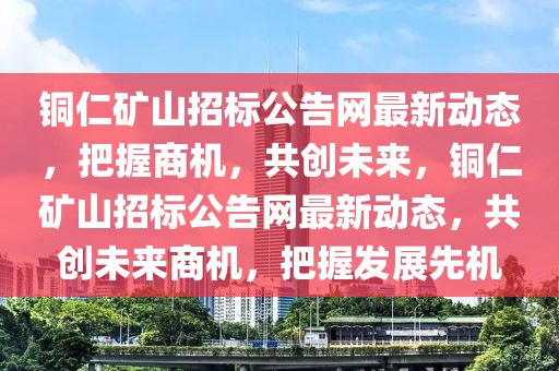 銅仁礦山招標(biāo)公告網(wǎng)最新動(dòng)態(tài)，把握商機(jī)，共創(chuàng)未來，銅仁礦山招標(biāo)公告網(wǎng)最新動(dòng)態(tài)，共創(chuàng)未來商機(jī)，把握發(fā)展先機(jī)
