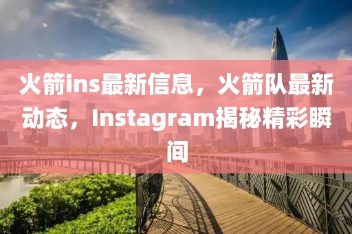 火箭ins最新信息，火箭隊最新動態(tài)，Instagram揭秘精彩瞬間