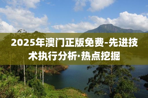 2025年澳門正版免費(fèi)-先進(jìn)技術(shù)執(zhí)行分析·熱點(diǎn)挖掘