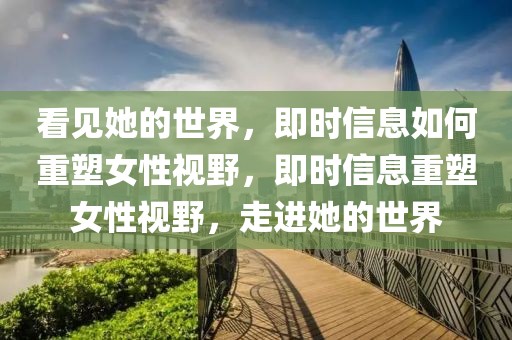 看見她的世界，即時信息如何重塑女性視野，即時信息重塑女性視野，走進她的世界