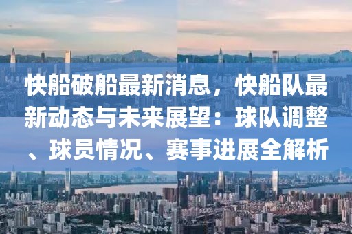 快船破船最新消息，快船隊(duì)最新動(dòng)態(tài)與未來展望：球隊(duì)調(diào)整、球員情況、賽事進(jìn)展全解析