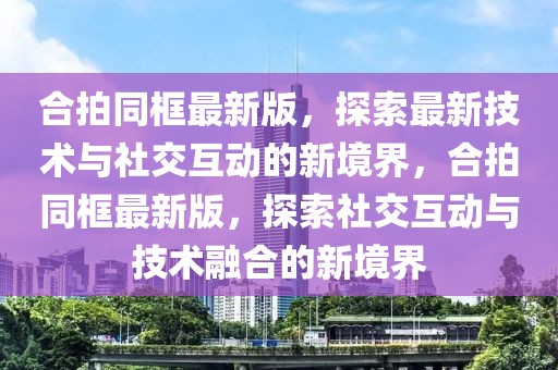 合拍同框最新版，探索最新技術(shù)與社交互動(dòng)的新境界，合拍同框最新版，探索社交互動(dòng)與技術(shù)融合的新境界