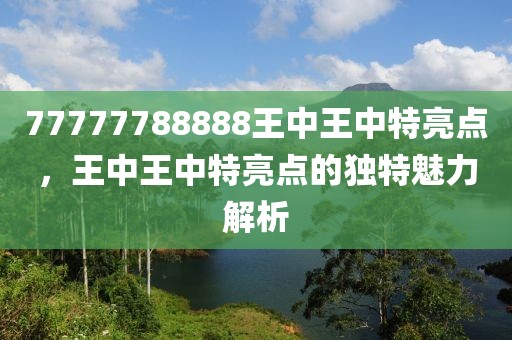 77777788888王中王中特亮點(diǎn)，王中王中特亮點(diǎn)的獨(dú)特魅力解析