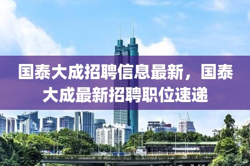 國泰大成招聘信息最新，國泰大成最新招聘職位速遞