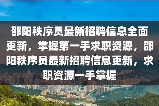 邵陽秩序員最新招聘信息全面更新，掌握第一手求職資源，邵陽秩序員最新招聘信息更新，求職資源一手掌握