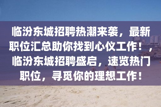 臨汾東城招聘熱潮來襲，最新職位匯總助你找到心儀工作！，臨汾東城招聘盛啟，速覽熱門職位，尋覓你的理想工作！