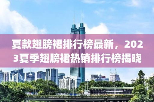 夏款翅膀裙排行榜最新，2023夏季翅膀裙熱銷排行榜揭曉