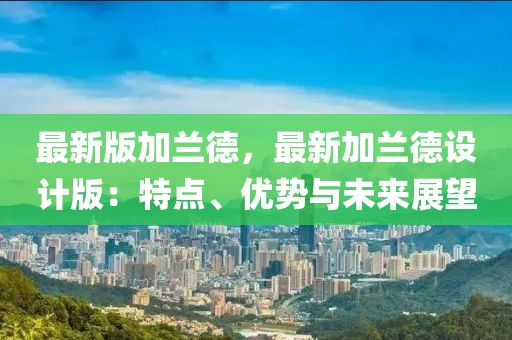 最新版加蘭德，最新加蘭德設(shè)計版：特點、優(yōu)勢與未來展望