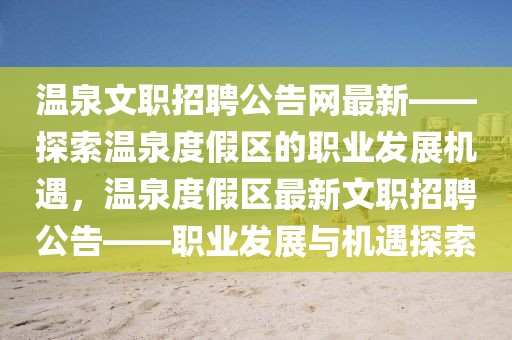 溫泉文職招聘公告網(wǎng)最新——探索溫泉度假區(qū)的職業(yè)發(fā)展機遇，溫泉度假區(qū)最新文職招聘公告——職業(yè)發(fā)展與機遇探索