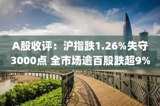 A股收評(píng)：滬指跌1.26%失守3000點(diǎn) 全市場(chǎng)逾百股跌超9%
