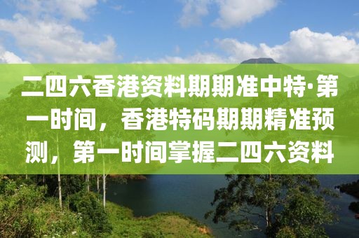 二四六香港資料期期準(zhǔn)中特·第一時間，香港特碼期期精準(zhǔn)預(yù)測，第一時間掌握二四六資料