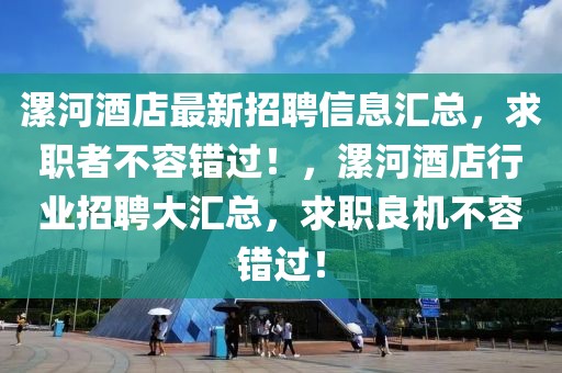 漯河酒店最新招聘信息匯總，求職者不容錯過！，漯河酒店行業(yè)招聘大匯總，求職良機不容錯過！