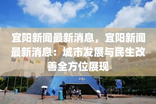 宜陽新聞最新消息，宜陽新聞最新消息：城市發(fā)展與民生改善全方位展現(xiàn)