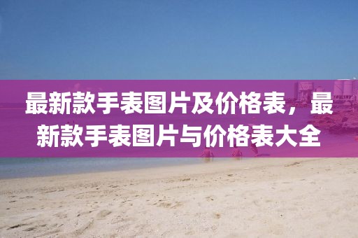 最新款手表圖片及價(jià)格表，最新款手表圖片與價(jià)格表大全