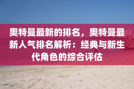 奧特曼最新的排名，奧特曼最新人氣排名解析：經(jīng)典與新生代角色的綜合評估