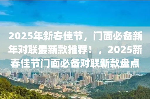 2025年新春佳節(jié)，門面必備新年對(duì)聯(lián)最新款推薦！，2025新春佳節(jié)門面必備對(duì)聯(lián)新款盤點(diǎn)